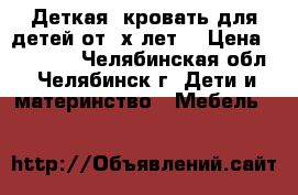 Деткая  кровать для детей от 2х лет. › Цена ­ 13 000 - Челябинская обл., Челябинск г. Дети и материнство » Мебель   
